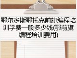 鄂尔多斯鄂托克前旗编程培训学费一般多少钱(鄂前旗编程培训费用)
