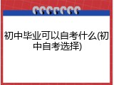 初中毕业可以自考什么(初中自考选择)