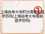 上海自考大专积分需要前置学历吗(上海自考大专需前置学历吗)