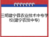 三明建宁县农业技术中专学校(建宁农技中专)