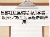 昌都江达县编程培训学费一般多少钱(江达编程培训费用)
