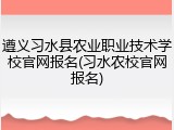 遵义习水县农业职业技术学校官网报名(习水农校官网报名)