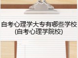 自考心理学大专有哪些学校(自考心理学院校)
