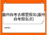 惠州自考去哪里报名(惠州自考报名点)