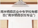南京栖霞农业中专学校有哪些("南京栖霞农校专业")