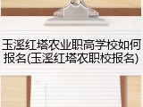 玉溪红塔农业职高学校如何报名(玉溪红塔农职校报名)