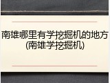 南雄哪里有学挖掘机的地方(南雄学挖掘机)