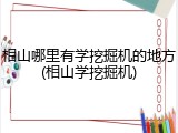 相山哪里有学挖掘机的地方(相山学挖掘机)