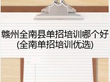 赣州全南县单招培训哪个好(全南单招培训优选)