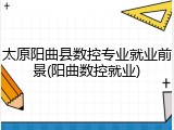 太原阳曲县数控专业就业前景(阳曲数控就业)