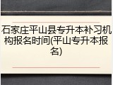 石家庄平山县专升本补习机构报名时间(平山专升本报名)