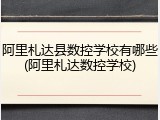 阿里札达县数控学校有哪些(阿里札达数控学校)