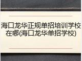 海口龙华正规单招培训学校在哪(海口龙华单招学校)