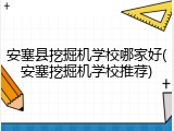 安塞县挖掘机学校哪家好(安塞挖掘机学校推荐)