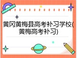 黄冈黄梅县高考补习学校(黄梅高考补习)