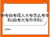 中专自考成人大专怎么考本科(自考大专升本科)