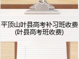 平顶山叶县高考补习班收费(叶县高考班收费)