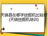 天镇县在哪学挖掘机比较好(天镇挖掘机培训)