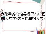 克孜勒苏乌恰县哪里有单招的大专学校(乌恰单招大专)
