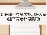 朝阳建平县高考补习班收费(建平高考补习费用)