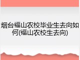 烟台福山农校毕业生去向如何(福山农校生去向)