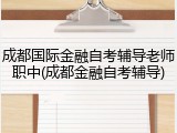 成都国际金融自考辅导老师职中(成都金融自考辅导)