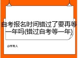 自考报名时间错过了要再等一年吗(错过自考等一年)