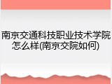 南京交通科技职业技术学院怎么样(南京交院如何)