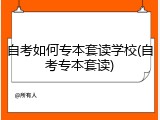 自考如何专本套读学校(自考专本套读)