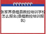 张家界桑植县数控培训学校怎么报名(桑植数控培训报名)