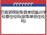 巴音郭楞尉犁县单招集训学校要住校吗(尉犁单招住校吗)