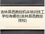 吉林昌邑数控机床培训技工学校有哪些(吉林昌邑数控技校)