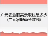 广元农业职高录取线是多少(广元农职高分数线)