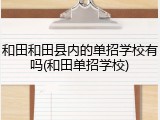 和田和田县内的单招学校有吗(和田单招学校)