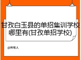 甘孜白玉县的单招集训学校哪里有(甘孜单招学校)