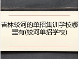 吉林蛟河的单招集训学校哪里有(蛟河单招学校)