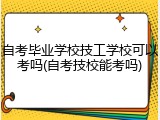 自考毕业学校技工学校可以考吗(自考技校能考吗)