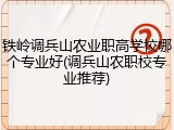 铁岭调兵山农业职高学校哪个专业好(调兵山农职校专业推荐)