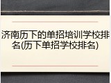 济南历下的单招培训学校排名(历下单招学校排名)