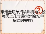 常州金坛单招培训机构一般每天上几节课(常州金坛单招课时安排)