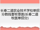 长春二道农业技术学校单招分数线畜牧兽医(长春二道牧医单招分)