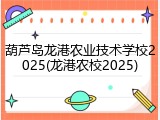 葫芦岛龙港农业技术学校2025(龙港农校2025)