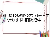 四川科技职业技术学院招生计划(川科职院招生)