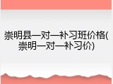 崇明县一对一补习班价格(崇明一对一补习价)