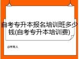 自考专升本报名培训班多少钱(自考专升本培训费)