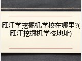 雁江学挖掘机学校在哪里?(雁江挖掘机学校地址)