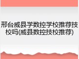 邢台威县学数控学校推荐技校吗(威县数控技校推荐)