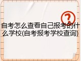 自考怎么查看自己报考的什么学校(自考报考学校查询)