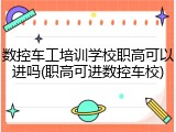 数控车工培训学校职高可以进吗(职高可进数控车校)