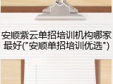 安顺紫云单招培训机构哪家最好("安顺单招培训优选")